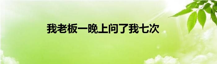 我老板一晚上问了我七次