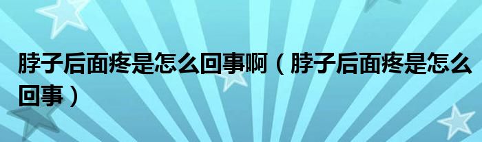 脖子后面疼是怎么回事啊（脖子后面疼是怎么回事）