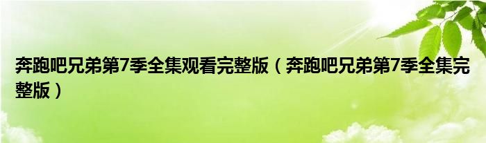奔跑吧兄弟第7季全集观看完整版（奔跑吧兄弟第7季全集完整版）