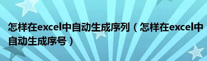 怎样在excel中自动生成序列（怎样在excel中自动生成序号）