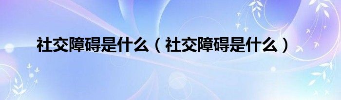 社交障碍是什么（社交障碍是什么）