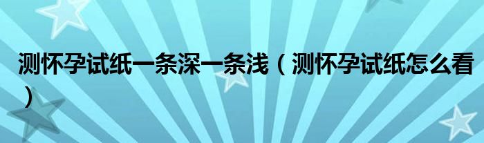 测怀孕试纸一条深一条浅（测怀孕试纸怎么看）
