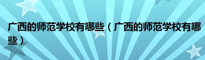 广西的师范学校有哪些（广西的师范学校有哪些）