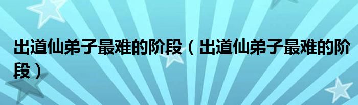 出道仙弟子最难的阶段（出道仙弟子最难的阶段）