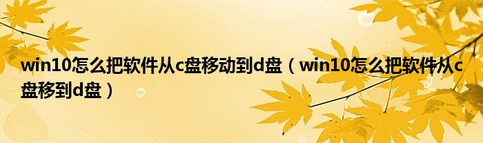 win10怎么把软件从c盘移动到d盘（win10怎么把软件从c盘移到d盘）