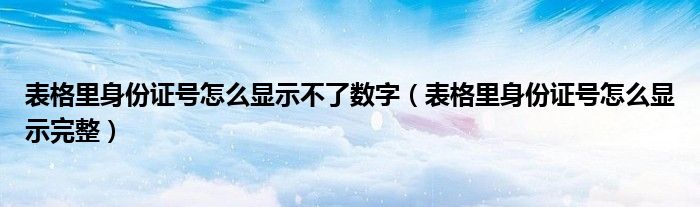 表格里身份证号怎么显示不了数字（表格里身份证号怎么显示完整）