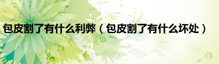 包皮割了有什么利弊（包皮割了有什么坏处）