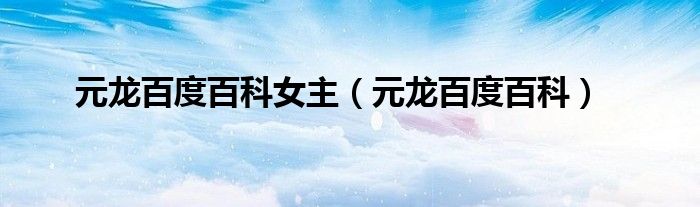 元龙百度百科女主（元龙百度百科）