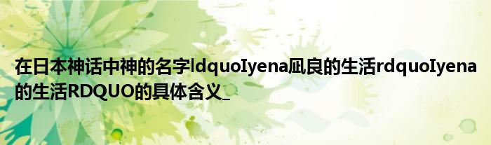 在日本神话中神的名字ldquoIyena凪良的生活rdquoIyena的生活RDQUO的具体含义_