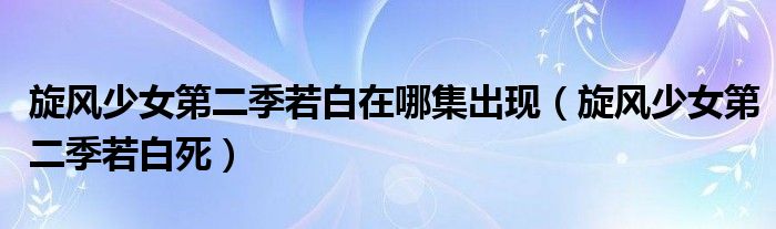 旋风少女第二季若白在哪集出现（旋风少女第二季若白死）