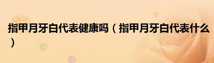 指甲月牙白代表健康吗（指甲月牙白代表什么）