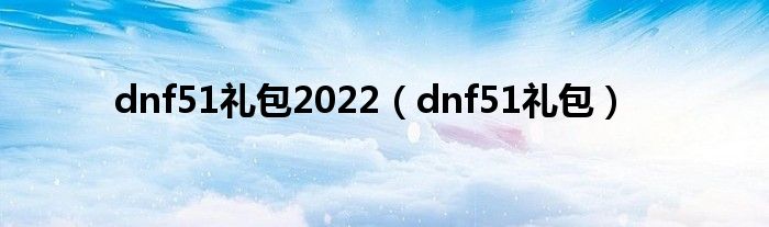dnf51礼包2022（dnf51礼包）