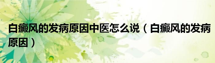 白癜风的发病原因中医怎么说（白癜风的发病原因）