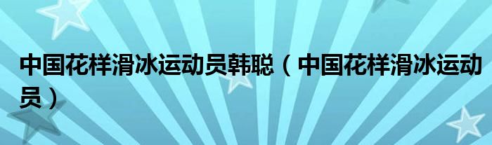 中国花样滑冰运动员韩聪（中国花样滑冰运动员）