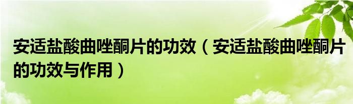 安适盐酸曲唑酮片的功效（安适盐酸曲唑酮片的功效与作用）