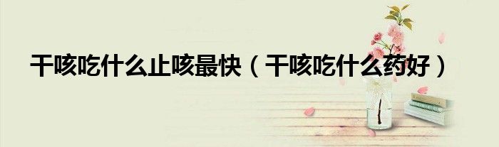 干咳吃什么止咳最快（干咳吃什么药好）