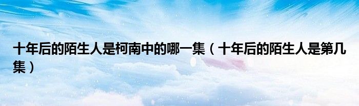 十年后的陌生人是柯南中的哪一集（十年后的陌生人是第几集）