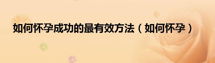 如何怀孕成功的最有效方法（如何怀孕）