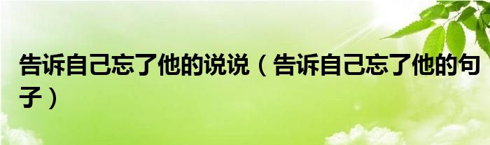 告诉自己忘了他的说说（告诉自己忘了他的句子）