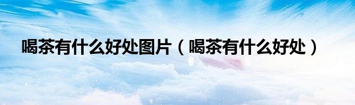 喝茶有什么好处图片（喝茶有什么好处）