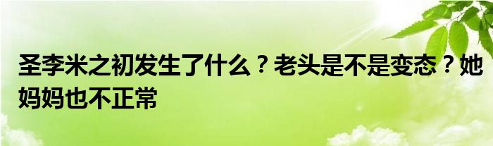 圣李米之初发生了什么？老头是不是变态？她妈妈也不正常