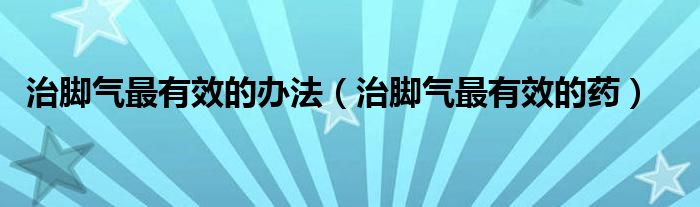 治脚气最有效的办法（治脚气最有效的药）