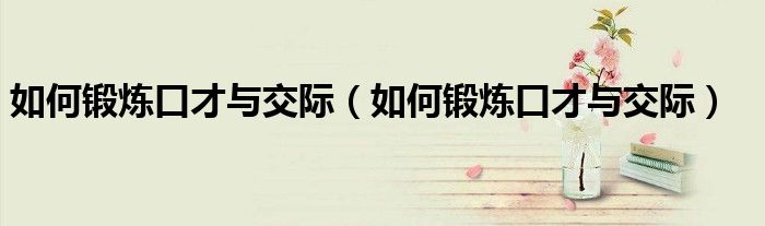 如何锻炼口才与交际（如何锻炼口才与交际）