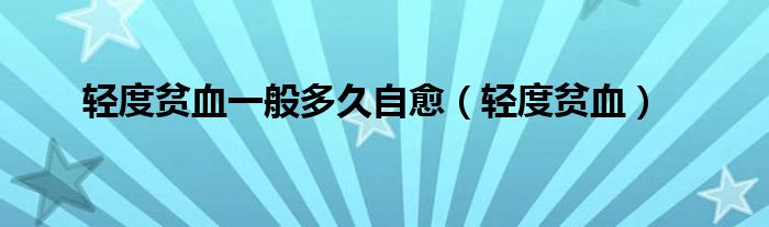 轻度贫血一般多久自愈（轻度贫血）