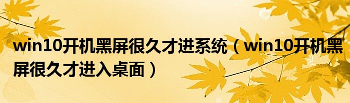 win10开机黑屏很久才进系统（win10开机黑屏很久才进入桌面）