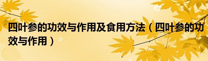 四叶参的功效与作用及食用方法（四叶参的功效与作用）