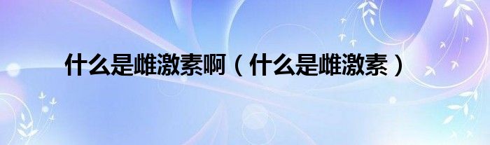 什么是雌激素啊（什么是雌激素）