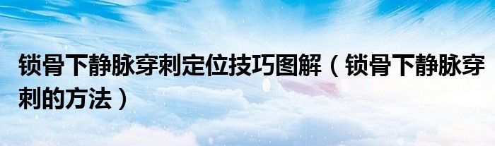 锁骨下静脉穿刺定位技巧图解（锁骨下静脉穿刺的方法）