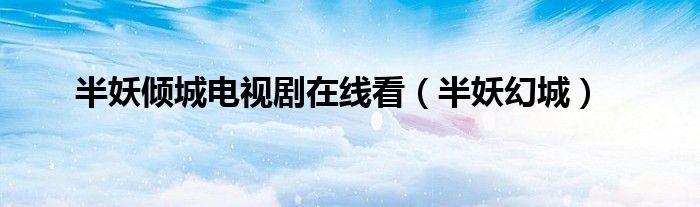 半妖倾城电视剧在线看（半妖幻城）