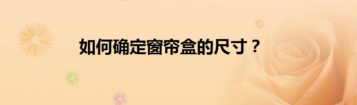 如何确定窗帘盒的尺寸？