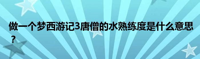 做一个梦西游记3唐僧的水熟练度是什么意思？