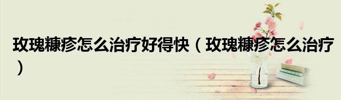 玫瑰糠疹怎么治疗好得快（玫瑰糠疹怎么治疗）