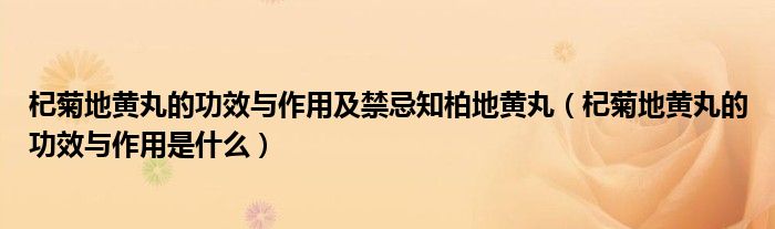 杞菊地黄丸的功效与作用及禁忌知柏地黄丸（杞菊地黄丸的功效与作用是什么）