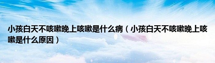 小孩白天不咳嗽晚上咳嗽是什么病（小孩白天不咳嗽晚上咳嗽是什么原因）