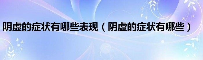 阴虚的症状有哪些表现（阴虚的症状有哪些）