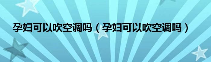 孕妇可以吹空调吗（孕妇可以吹空调吗）