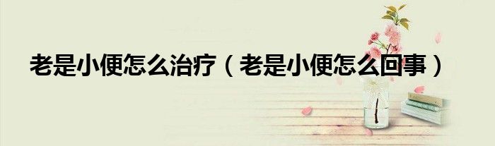 老是小便怎么治疗（老是小便怎么回事）