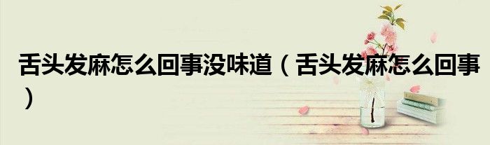 舌头发麻怎么回事没味道（舌头发麻怎么回事）