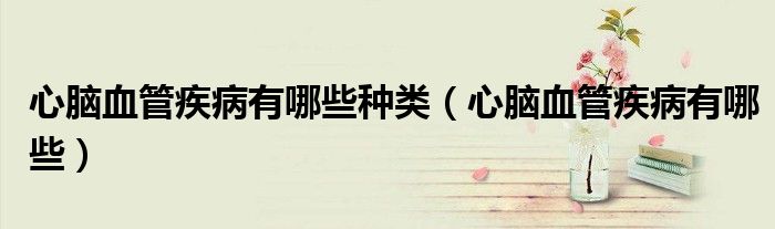心脑血管疾病有哪些种类（心脑血管疾病有哪些）