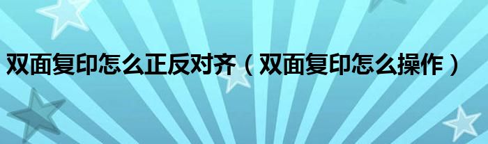 双面复印怎么正反对齐（双面复印怎么操作）