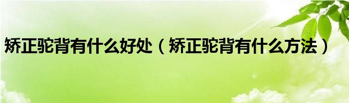 矫正驼背有什么好处（矫正驼背有什么方法）