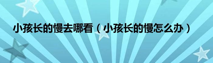 小孩长的慢去哪看（小孩长的慢怎么办）