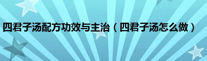 四君子汤配方功效与主治（四君子汤怎么做）