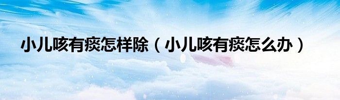 小儿咳有痰怎样除（小儿咳有痰怎么办）