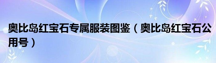 奥比岛红宝石专属服装图鉴（奥比岛红宝石公用号）