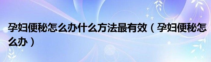 孕妇便秘怎么办什么方法最有效（孕妇便秘怎么办）